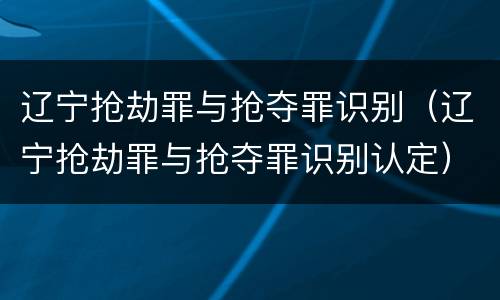 辽宁抢劫罪与抢夺罪识别（辽宁抢劫罪与抢夺罪识别认定）