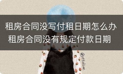 租房合同没写付租日期怎么办 租房合同没有规定付款日期