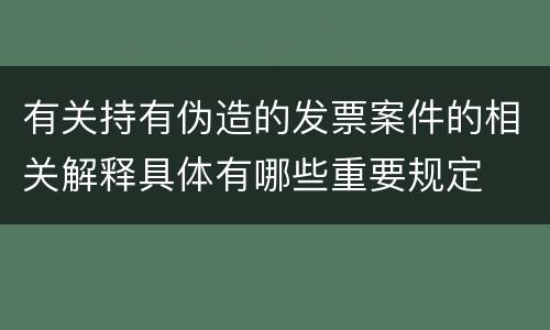 有关持有伪造的发票案件的相关解释具体有哪些重要规定