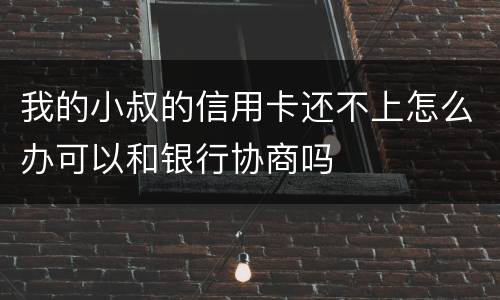 我的小叔的信用卡还不上怎么办可以和银行协商吗