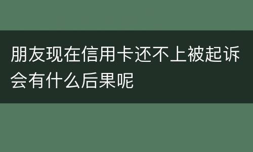 朋友现在信用卡还不上被起诉会有什么后果呢
