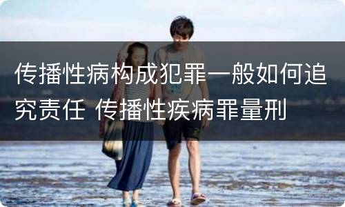 传播性病构成犯罪一般如何追究责任 传播性疾病罪量刑