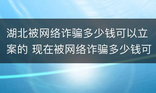 湖北被网络诈骗多少钱可以立案的 现在被网络诈骗多少钱可以立案