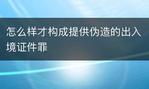 怎么样才构成提供伪造的出入境证件罪