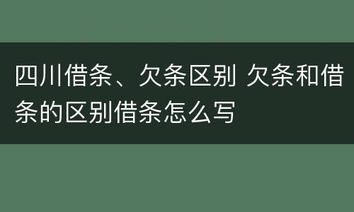 四川借条、欠条区别 欠条和借条的区别借条怎么写
