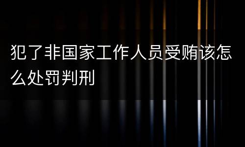 犯了非国家工作人员受贿该怎么处罚判刑