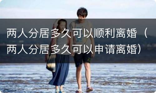 两人分居多久可以顺利离婚（两人分居多久可以申请离婚）