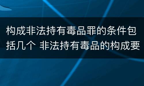 构成非法持有毒品罪的条件包括几个 非法持有毒品的构成要件