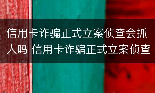 信用卡诈骗正式立案侦查会抓人吗 信用卡诈骗正式立案侦查会抓人吗知乎