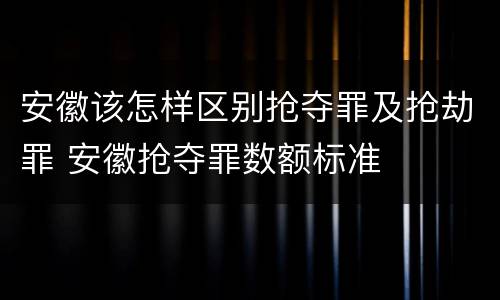 安徽该怎样区别抢夺罪及抢劫罪 安徽抢夺罪数额标准