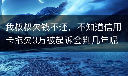 我叔叔欠钱不还，不知道信用卡拖欠3万被起诉会判几年呢