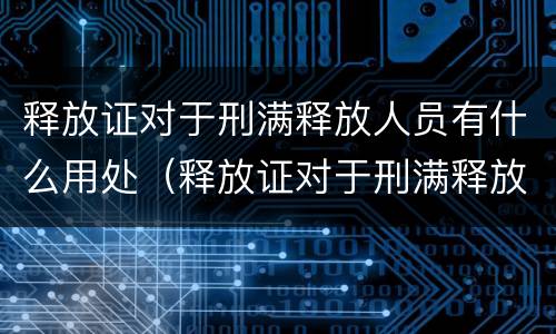 释放证对于刑满释放人员有什么用处（释放证对于刑满释放人员有什么用处吗）