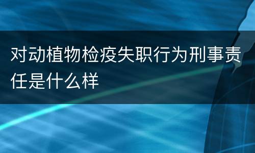 对动植物检疫失职行为刑事责任是什么样