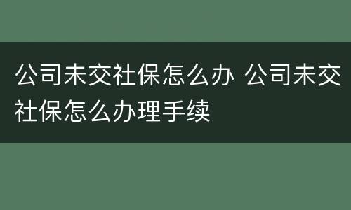 公司未交社保怎么办 公司未交社保怎么办理手续