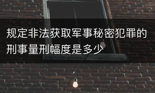规定非法获取军事秘密犯罪的刑事量刑幅度是多少