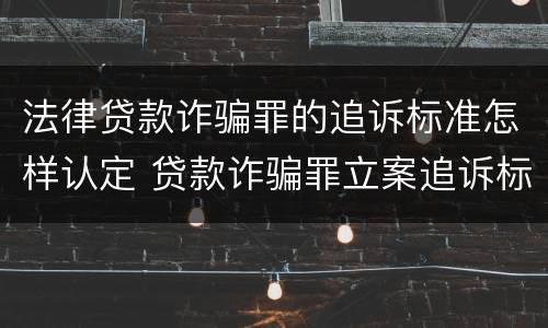 法律贷款诈骗罪的追诉标准怎样认定 贷款诈骗罪立案追诉标准