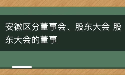 安徽区分董事会、股东大会 股东大会的董事