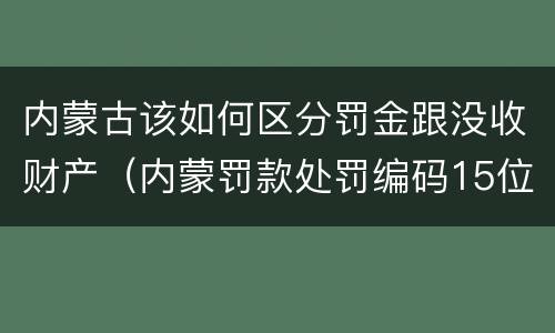 内蒙古该如何区分罚金跟没收财产（内蒙罚款处罚编码15位怎么缴纳）