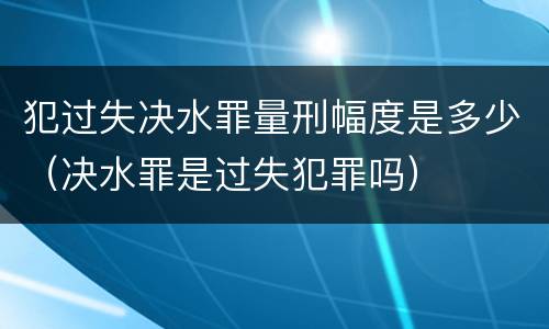 犯过失决水罪量刑幅度是多少（决水罪是过失犯罪吗）
