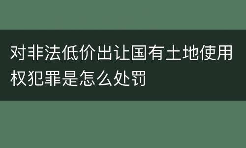 对非法低价出让国有土地使用权犯罪是怎么处罚