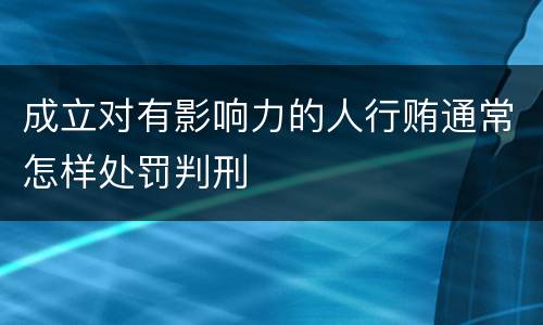 成立对有影响力的人行贿通常怎样处罚判刑