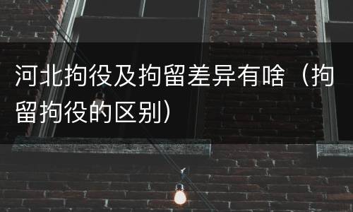 河北拘役及拘留差异有啥（拘留拘役的区别）