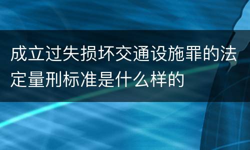 成立过失损坏交通设施罪的法定量刑标准是什么样的