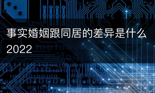 事实婚姻跟同居的差异是什么2022