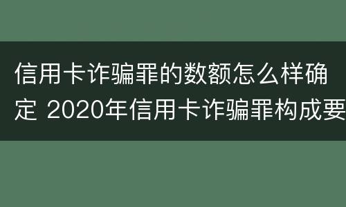 信用卡诈骗罪的数额怎么样确定 2020年信用卡诈骗罪构成要件