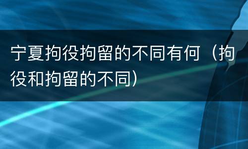 宁夏拘役拘留的不同有何（拘役和拘留的不同）