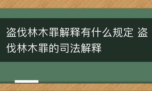 盗伐林木罪解释有什么规定 盗伐林木罪的司法解释
