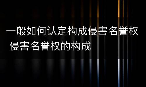 一般如何认定构成侵害名誉权 侵害名誉权的构成