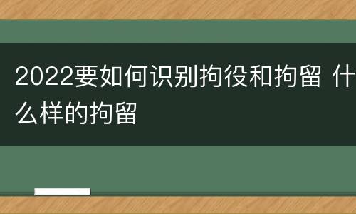 2022要如何识别拘役和拘留 什么样的拘留