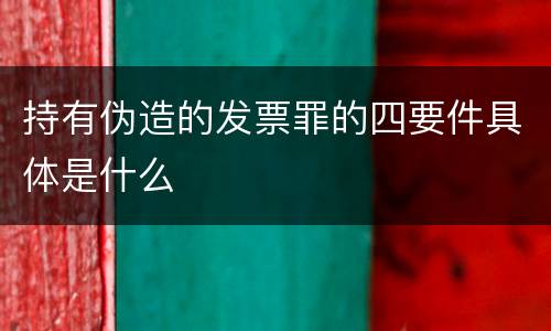 持有伪造的发票罪的四要件具体是什么