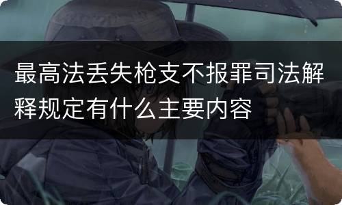 最高法丢失枪支不报罪司法解释规定有什么主要内容