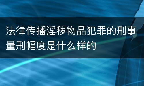 法律传播淫秽物品犯罪的刑事量刑幅度是什么样的