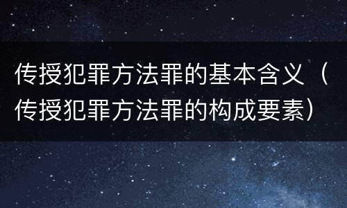 传授犯罪方法罪的基本含义（传授犯罪方法罪的构成要素）