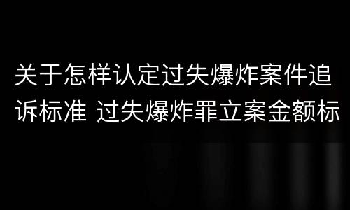 关于怎样认定过失爆炸案件追诉标准 过失爆炸罪立案金额标准