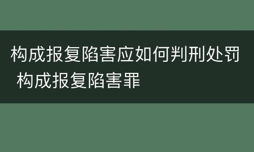 构成报复陷害应如何判刑处罚 构成报复陷害罪
