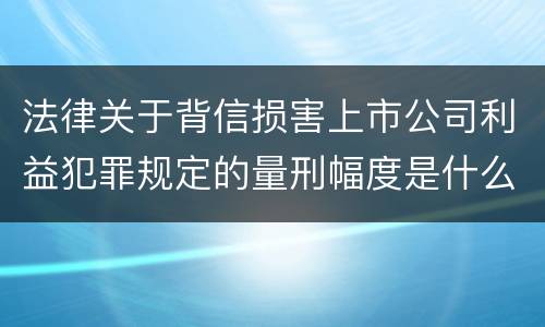法律关于背信损害上市公司利益犯罪规定的量刑幅度是什么 法律关于背信损害上市公司利益犯罪规定的量刑幅度是什么