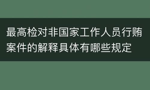 最高检对非国家工作人员行贿案件的解释具体有哪些规定 最高检对非国家工作人员行贿案件的解释具体有哪些规定