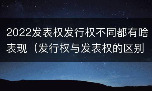 2022发表权发行权不同都有啥表现（发行权与发表权的区别）