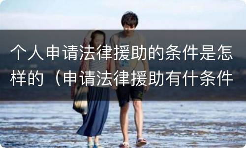 个人申请法律援助的条件是怎样的（申请法律援助有什条件）