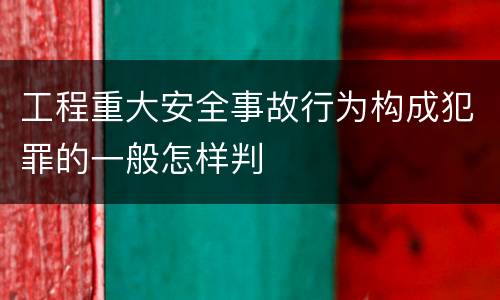 工程重大安全事故行为构成犯罪的一般怎样判