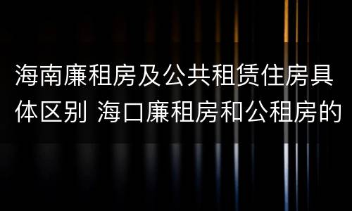 海南廉租房及公共租赁住房具体区别 海口廉租房和公租房的区别