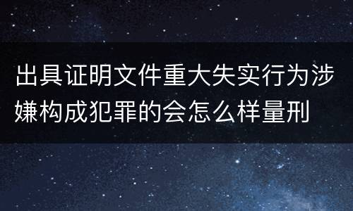 出具证明文件重大失实行为涉嫌构成犯罪的会怎么样量刑