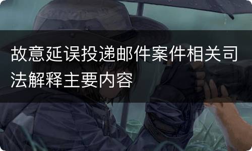 故意延误投递邮件案件相关司法解释主要内容
