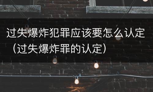 过失爆炸犯罪应该要怎么认定（过失爆炸罪的认定）