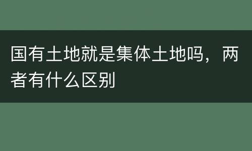 国有土地就是集体土地吗，两者有什么区别