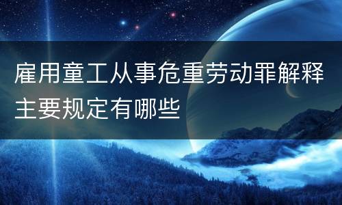 雇用童工从事危重劳动罪解释主要规定有哪些
